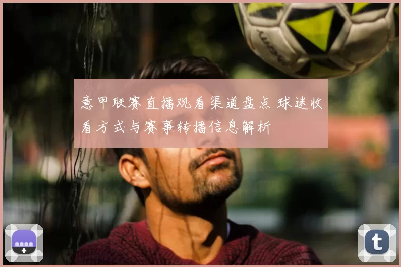 意甲联赛直播观看渠道盘点 球迷收看方式与赛事转播信息解析