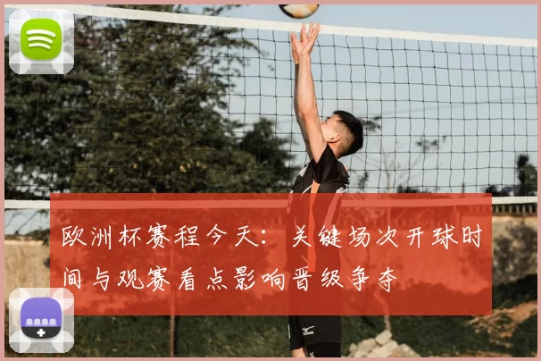 欧洲杯赛程今天：关键场次开球时间与观赛看点影响晋级争夺
