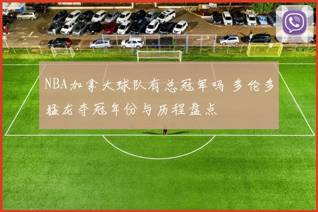 NBA加拿大球队有总冠军吗 多伦多猛龙夺冠年份与历程盘点