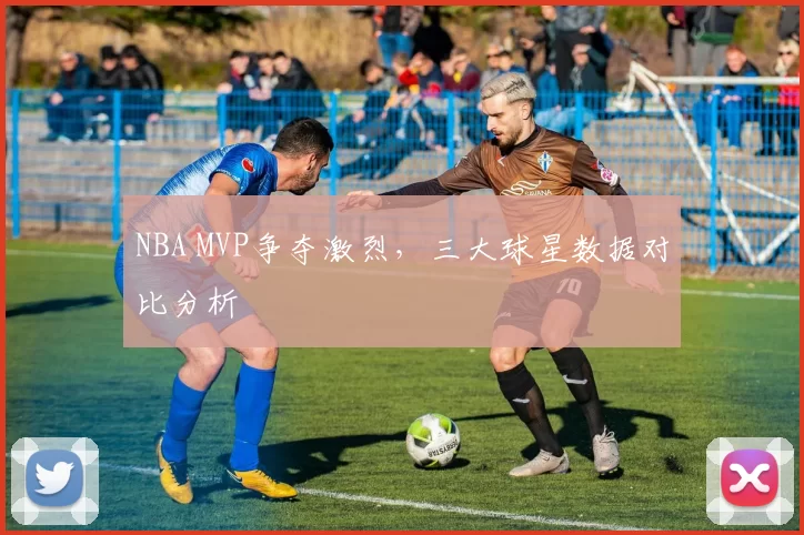 NBA MVP争夺激烈,三大球星数据对比分析