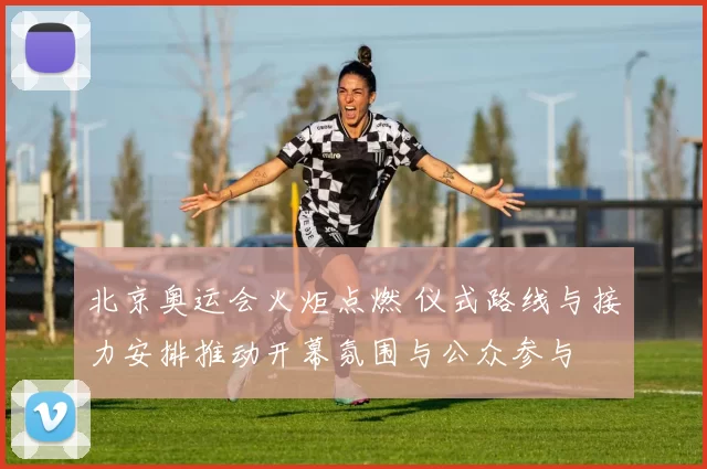 北京奥运会火炬点燃 仪式路线与接力安排推动开幕氛围与公众参与