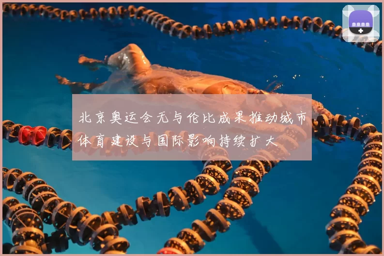 北京奥运会无与伦比成果推动城市体育建设与国际影响持续扩大