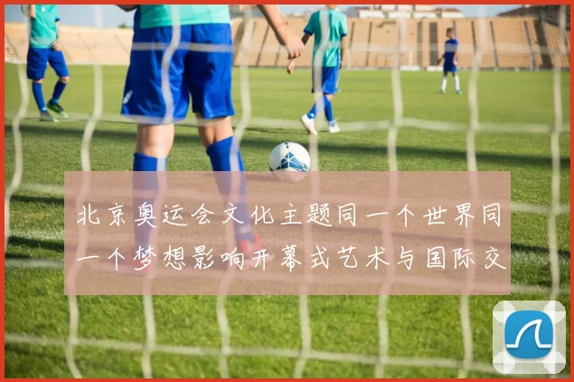 北京奥运会文化主题同一个世界同一个梦想影响开幕式艺术与国际交流