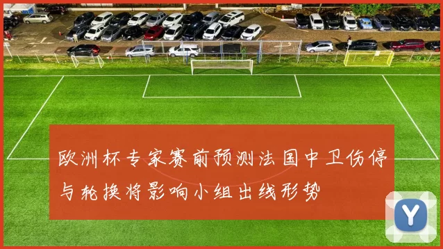 欧洲杯专家赛前预测法国中卫伤停与轮换将影响小组出线形势