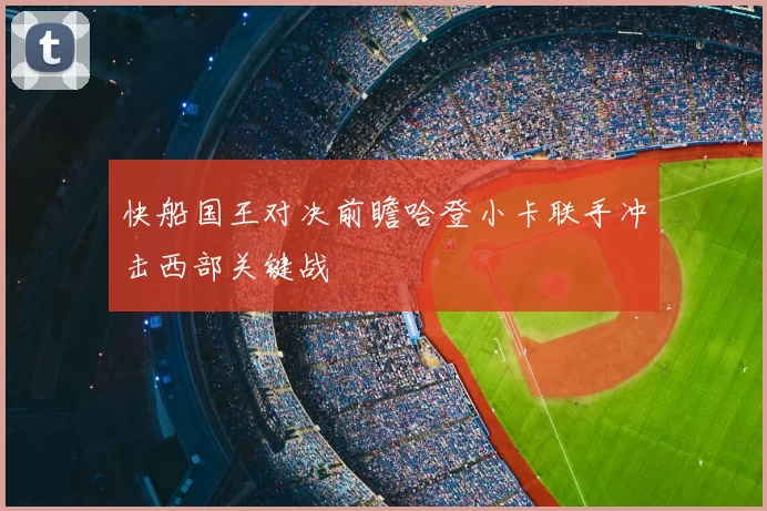 快船国王对决前瞻哈登小卡联手冲击西部关键战