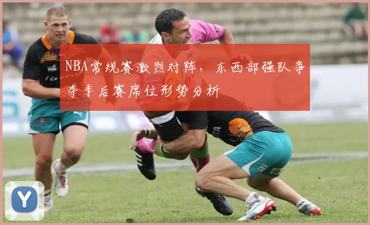 NBA常规赛激烈对阵,东西部强队争夺季后赛席位形势分析