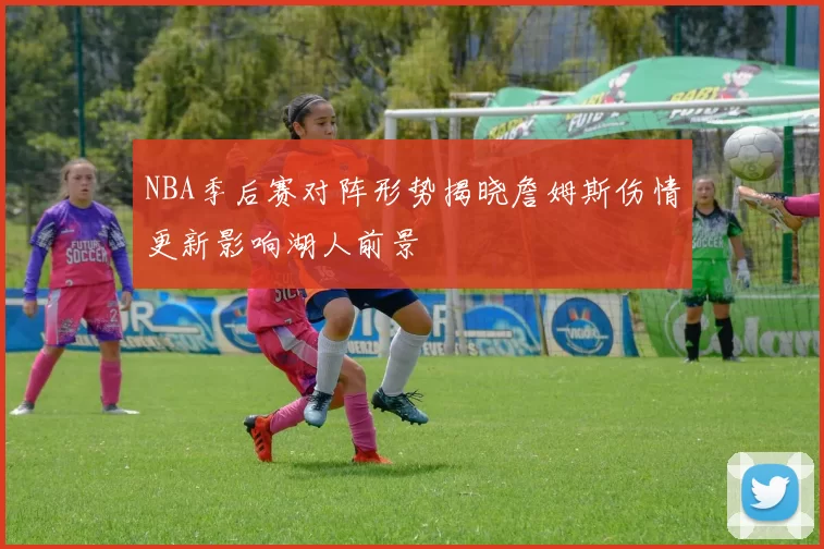 NBA季后赛对阵形势揭晓詹姆斯伤情更新影响湖人前景