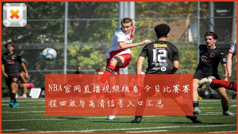 NBA官网直播视频线看 今日比赛赛程回放与高清信号入口汇总