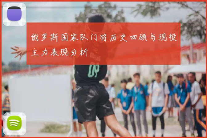 俄罗斯国家队门将历史回顾与现役主力表现分析