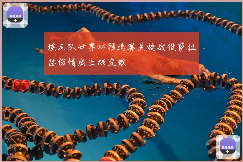 埃及队世界杯预选赛关键战役萨拉赫伤情成出线变数