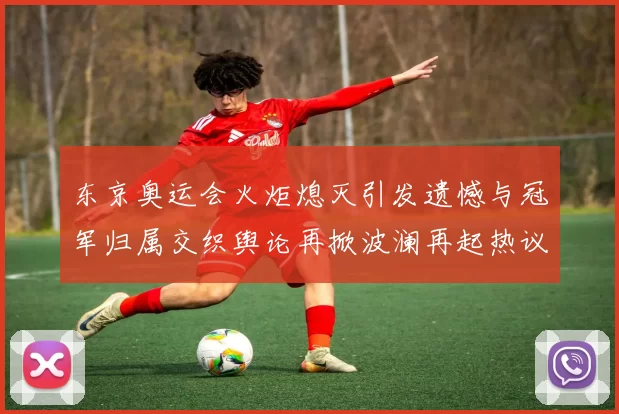 东京奥运会火炬熄灭引发遗憾与冠军归属交织舆论再掀波澜再起热议