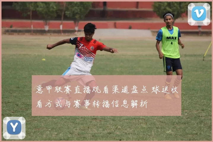 意甲联赛直播观看渠道盘点 球迷收看方式与赛事转播信息解析