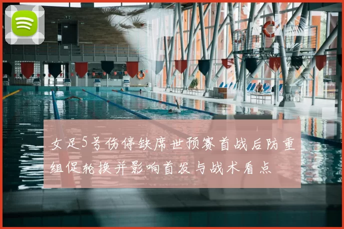 女足5号伤停缺席世预赛首战后防重组促轮换并影响首发与战术看点