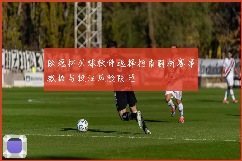 欧冠杯买球软件选择指南解析赛事数据与投注风险防范
