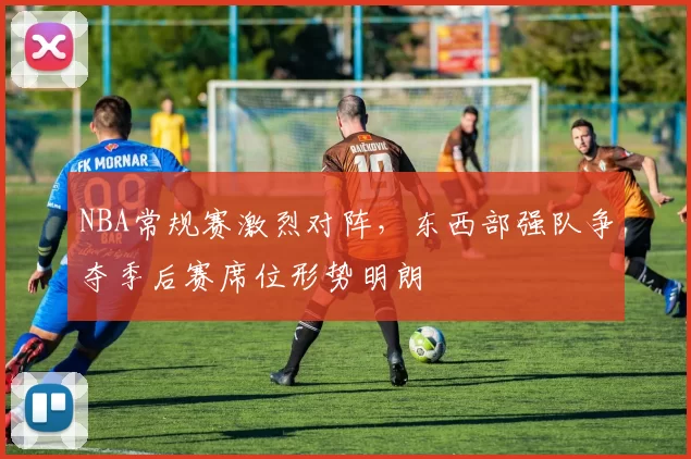NBA常规赛激烈对阵,东西部强队争夺季后赛席位形势明朗