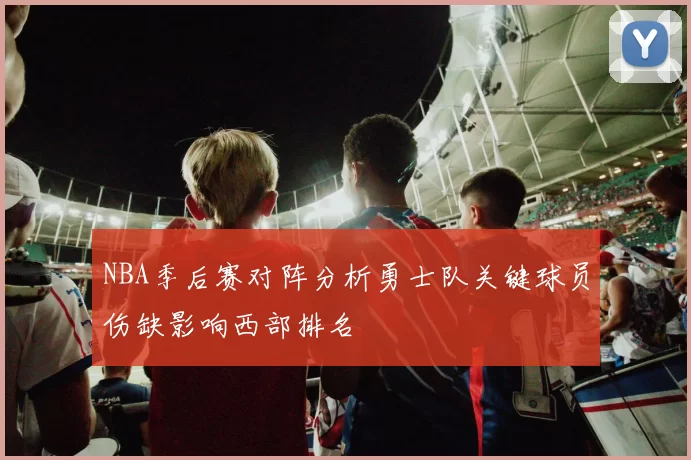 NBA季后赛对阵分析勇士队关键球员伤缺影响西部排名