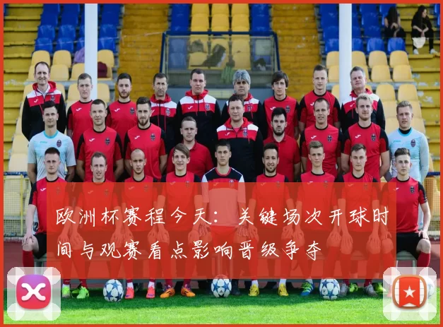 欧洲杯赛程今天：关键场次开球时间与观赛看点影响晋级争夺