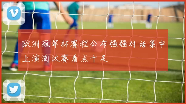 欧洲冠军杯赛程公布强强对话集中上演淘汰赛看点十足