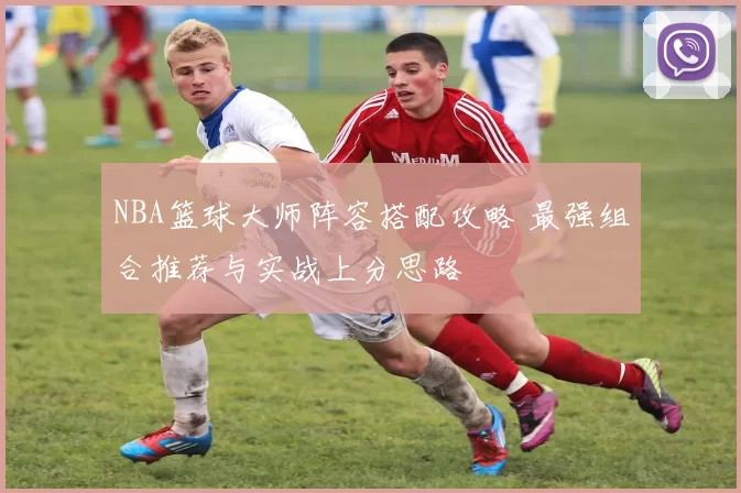 NBA篮球大师阵容搭配攻略 最强组合推荐与实战上分思路