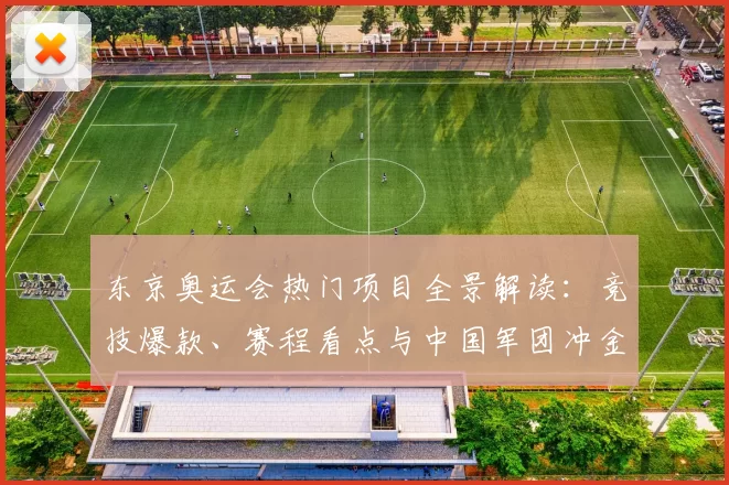 东京奥运会热门项目全景解读:竞技爆款、赛程看点与中国军团冲金密码