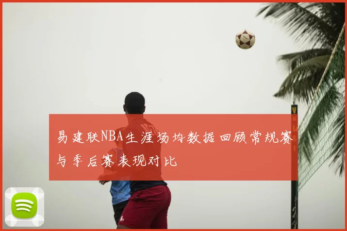 易建联NBA生涯场均数据回顾常规赛与季后赛表现对比