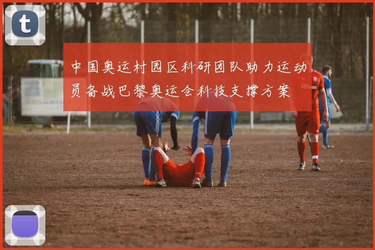 中国奥运村园区科研团队助力运动员备战巴黎奥运会科技支撑方案