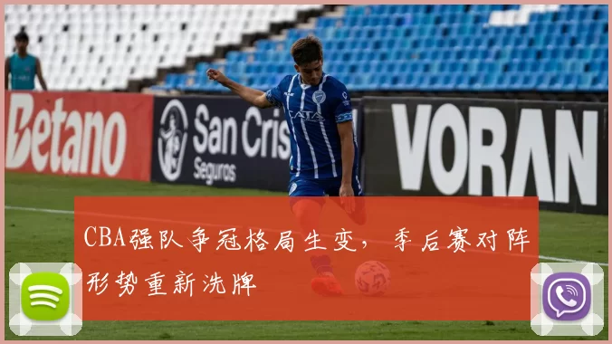 CBA强队争冠格局生变,季后赛对阵形势重新洗牌