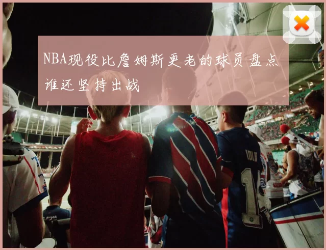NBA现役比詹姆斯更老的球员盘点 谁还坚持出战