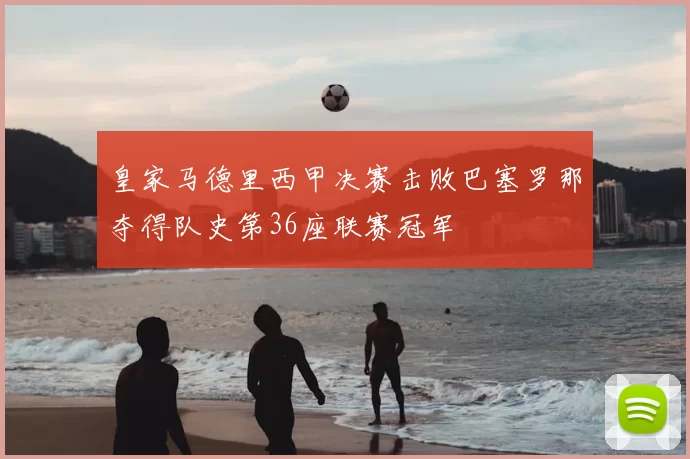 皇家马德里西甲决赛击败巴塞罗那夺得队史第36座联赛冠军