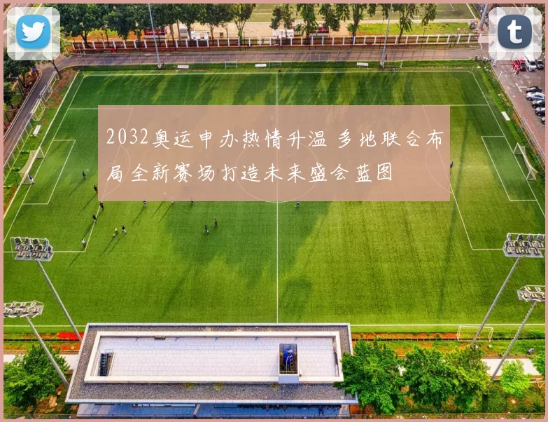 2032奥运申办热情升温 多地联合布局全新赛场打造未来盛会蓝图