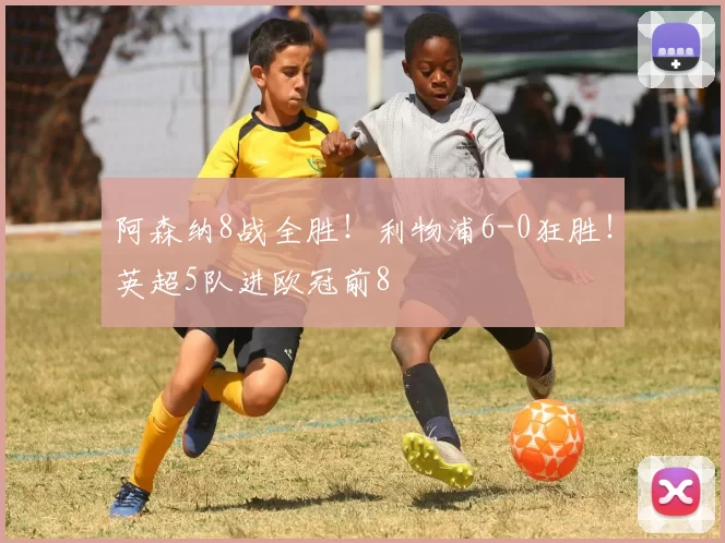 阿森纳8战全胜!利物浦6-0狂胜!英超5队进欧冠前8