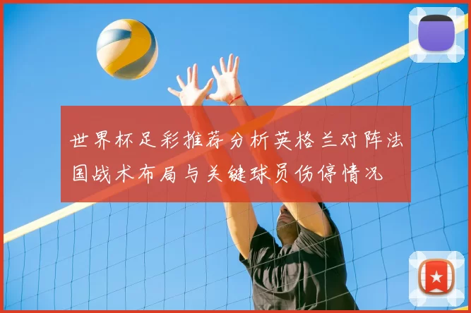 世界杯足彩推荐分析英格兰对阵法国战术布局与关键球员伤停情况