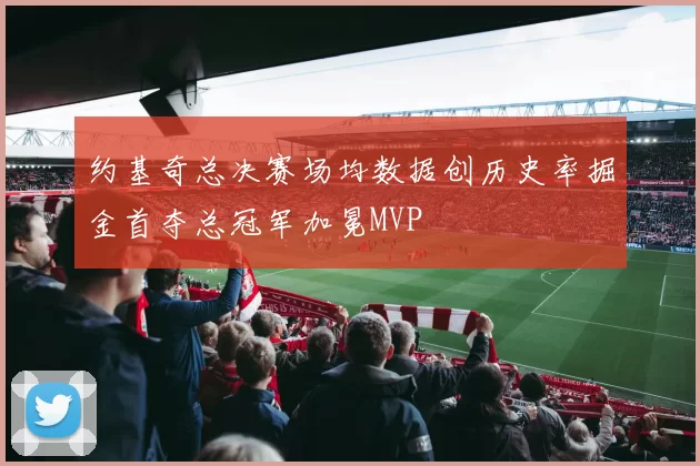 约基奇总决赛场均数据创历史率掘金首夺总冠军加冕MVP