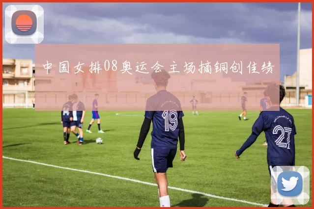 中国女排08奥运会主场摘铜创佳绩