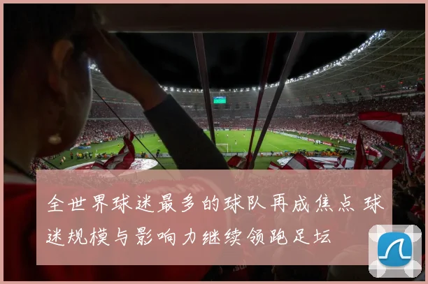 全世界球迷最多的球队再成焦点 球迷规模与影响力继续领跑足坛